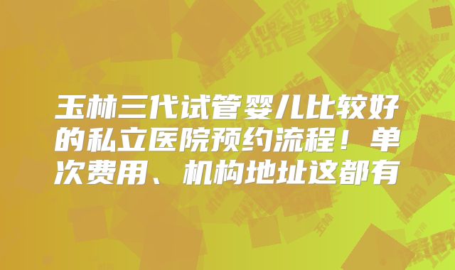 玉林三代试管婴儿比较好的私立医院预约流程!单次费用、机构地址这都有