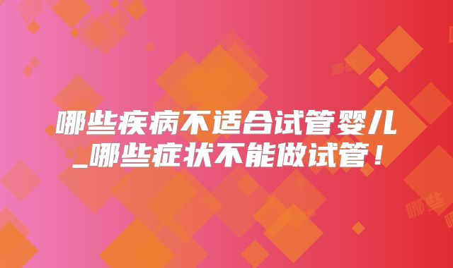 哪些疾病不适合试管婴儿_哪些症状不能做试管!
