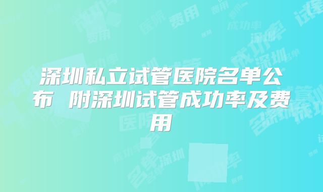 深圳私立试管医院名单公布 附深圳试管成功率及费用