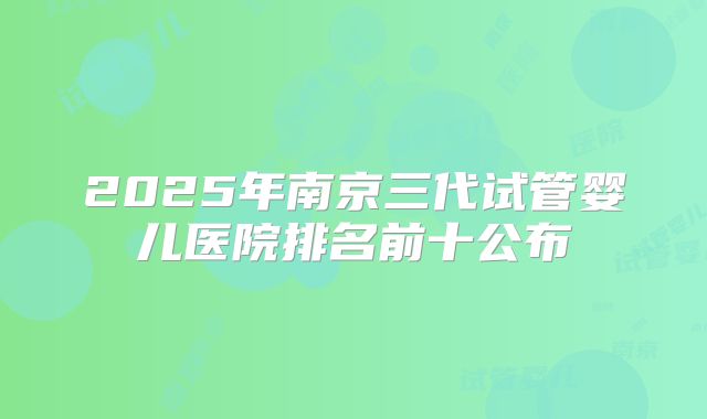 2025年南京三代试管婴儿医院排名前十公布