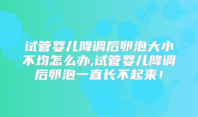 试管婴儿降调后卵泡大小不均怎么办,试管婴儿降调后卵泡一直长不起来！