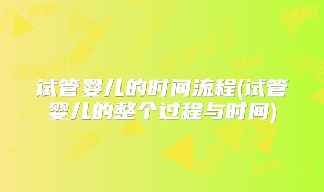 试管婴儿的时间流程(试管婴儿的整个过程与时间)