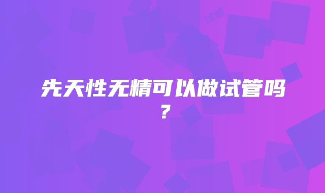 先天性无精可以做试管吗？