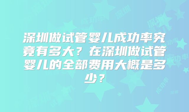 深圳做试管婴儿成功率究竟有多大？在深圳做试管婴儿的全部费用大概是多少？