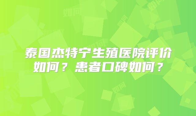 泰国杰特宁生殖医院评价如何？患者口碑如何？