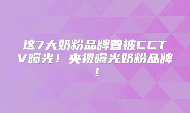 这7大奶粉品牌曾被CCTV曝光!央视曝光奶粉品牌!