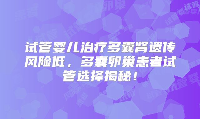 试管婴儿治疗多囊肾遗传风险低，多囊卵巢患者试管选择揭秘！