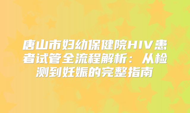 唐山市妇幼保健院HIV患者试管全流程解析：从检测到妊娠的完整指南