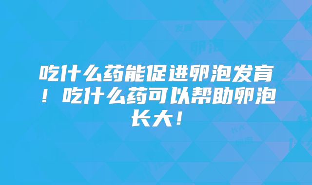 吃什么药能促进卵泡发育!吃什么药可以帮助卵泡长大!