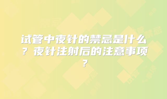试管中夜针的禁忌是什么？夜针注射后的注意事项？
