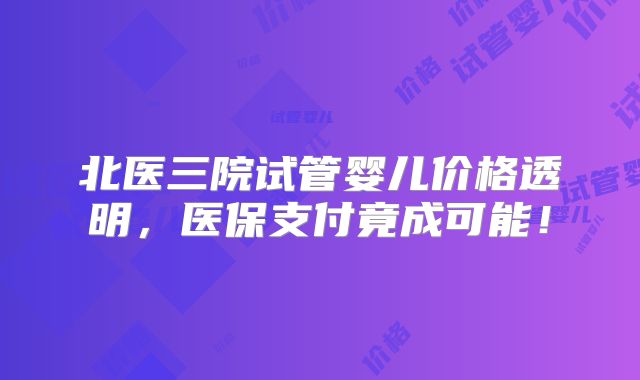 北医三院试管婴儿价格透明，医保支付竟成可能！