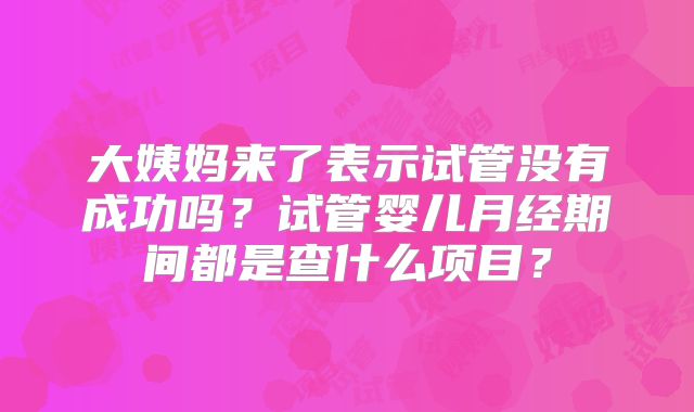 大姨妈来了表示试管没有成功吗?试管婴儿月经期间都是查什么项目?