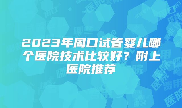 2023年周口试管婴儿哪个医院技术比较好？附上医院推荐