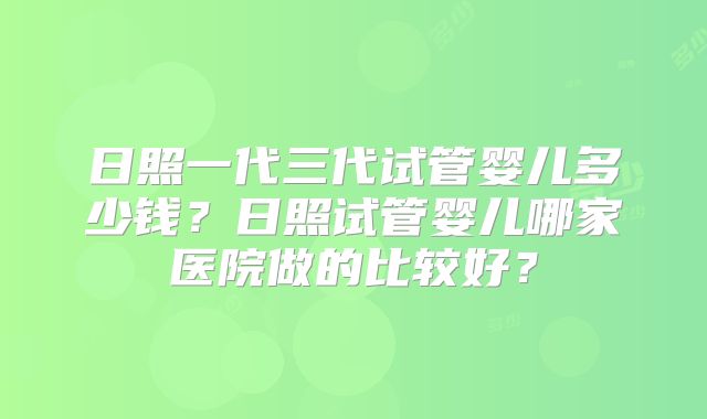 日照一代三代试管婴儿多少钱？日照试管婴儿哪家医院做的比较好？