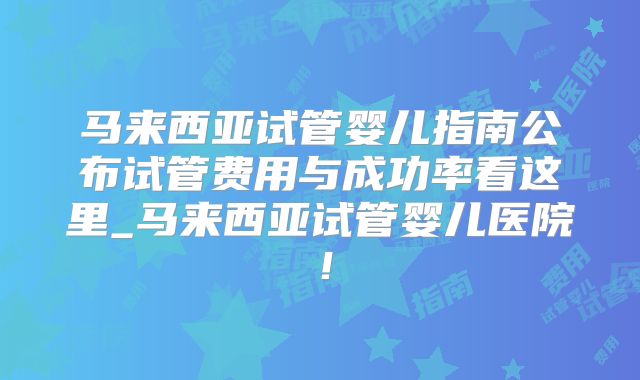 马来西亚试管婴儿指南公布试管费用与成功率看这里_马来西亚试管婴儿医院！