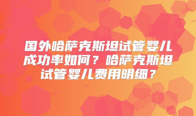 国外哈萨克斯坦试管婴儿成功率如何？哈萨克斯坦试管婴儿费用明细？