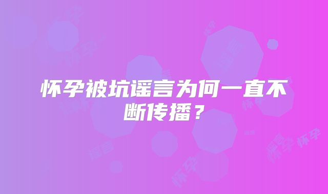 怀孕被坑谣言为何一直不断传播？