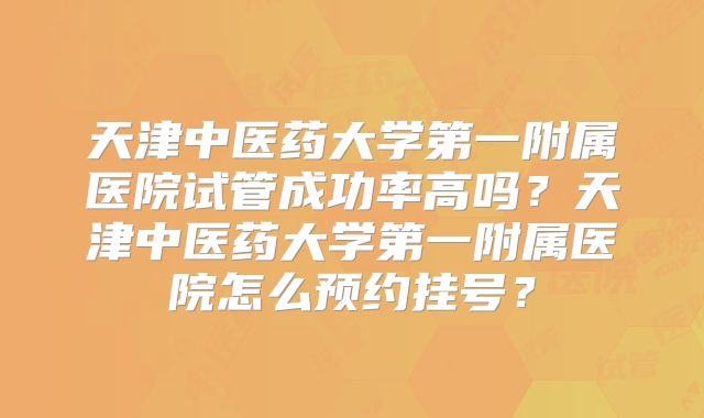 天津中医药大学第一附属医院试管成功率高吗？天津中医药大学第一附属医院怎么预约挂号？