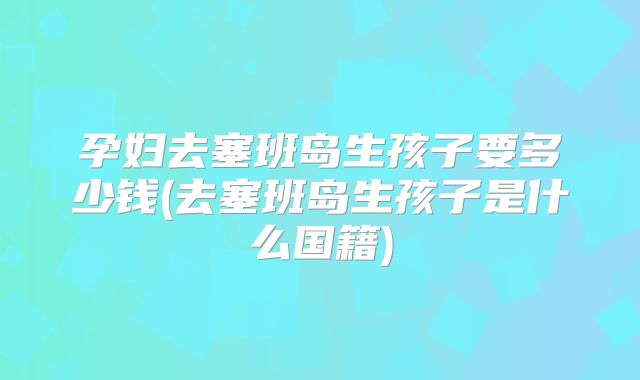 孕妇去塞班岛生孩子要多少钱(去塞班岛生孩子是什么国籍)