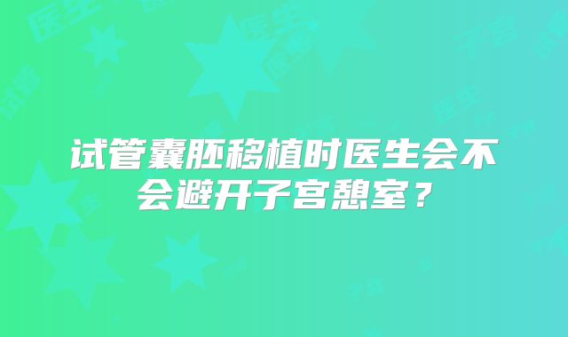 试管囊胚移植时医生会不会避开子宫憩室?