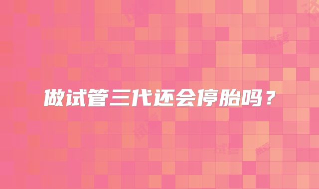 做试管三代还会停胎吗?