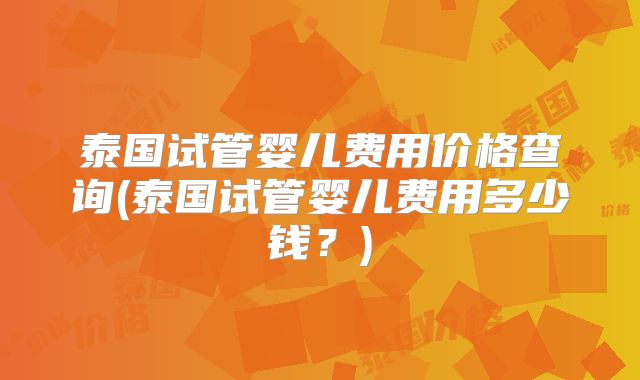 泰国试管婴儿费用价格查询(泰国试管婴儿费用多少钱?)