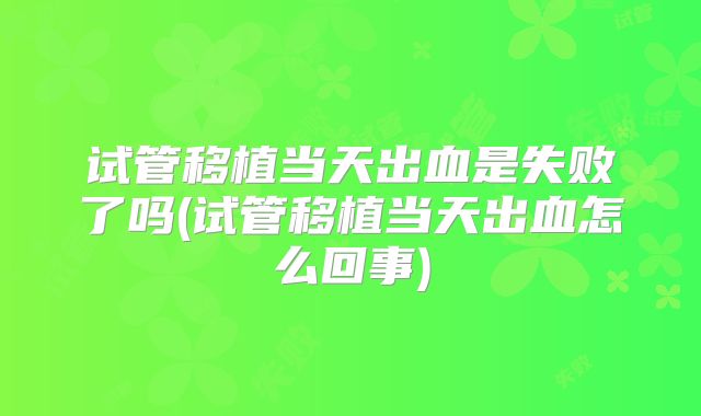 试管移植当天出血是失败了吗(试管移植当天出血怎么回事)