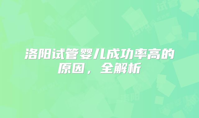 洛阳试管婴儿成功率高的原因,全解析