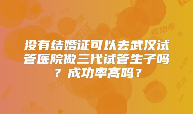 没有结婚证可以去武汉试管医院做三代试管生子吗？成功率高吗？