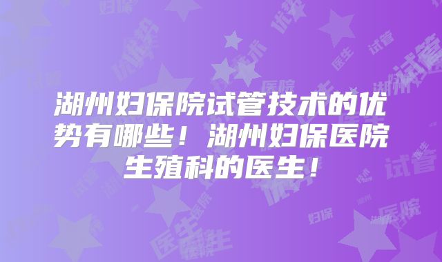 湖州妇保院试管技术的优势有哪些!湖州妇保医院生殖科的医生!