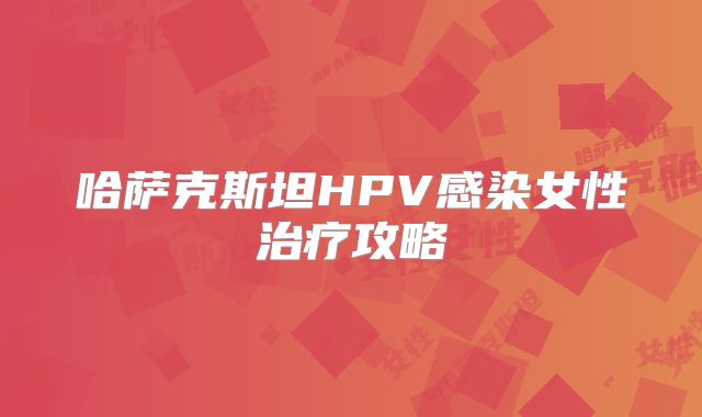 哈萨克斯坦HPV感染女性治疗攻略