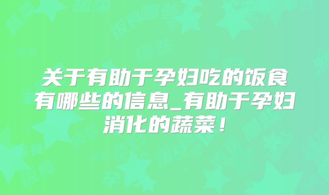 关于有助于孕妇吃的饭食有哪些的信息_有助于孕妇消化的蔬菜!