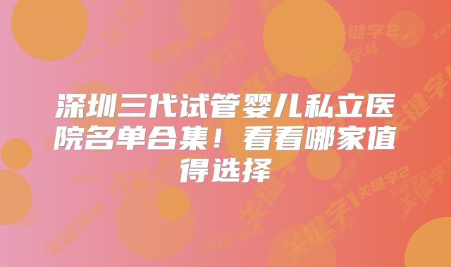 深圳三代试管婴儿私立医院名单合集!看看哪家值得选择