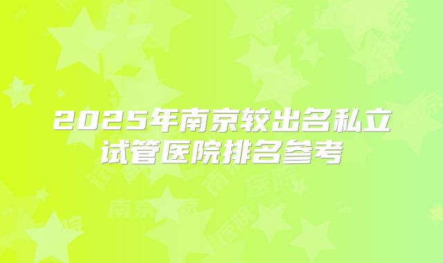2025年南京较出名私立试管医院排名参考