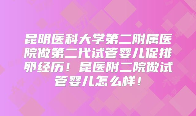 昆明医科大学第二附属医院做第二代试管婴儿促排卵经历！昆医附二院做试管婴儿怎么样！