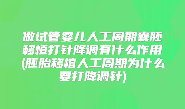 做试管婴儿人工周期囊胚移植打针降调有什么作用(胚胎移植人工周期为什么要打降调针)