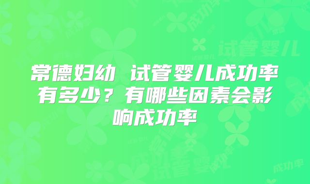 常德妇幼 试管婴儿成功率有多少？有哪些因素会影响成功率