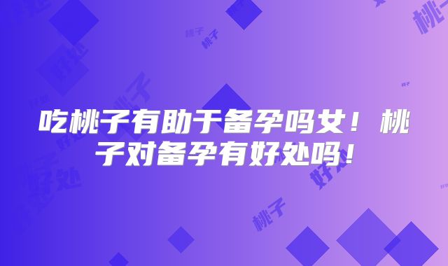 吃桃子有助于备孕吗女！桃子对备孕有好处吗！