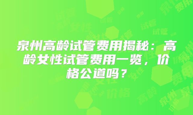 泉州高龄试管费用揭秘：高龄女性试管费用一览，价格公道吗？