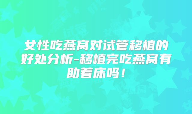 女性吃燕窝对试管移植的好处分析-移植完吃燕窝有助着床吗!