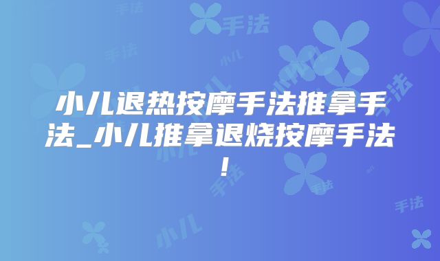 小儿退热按摩手法推拿手法_小儿推拿退烧按摩手法!
