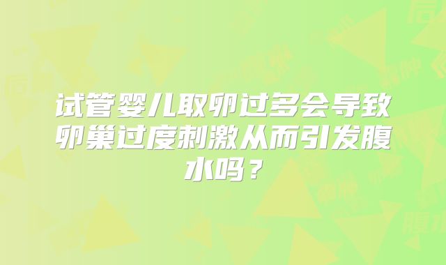 试管婴儿取卵过多会导致卵巢过度刺激从而引发腹水吗？