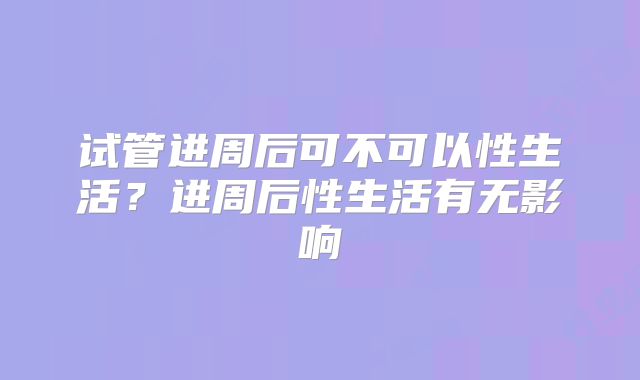 试管进周后可不可以性生活？进周后性生活有无影响