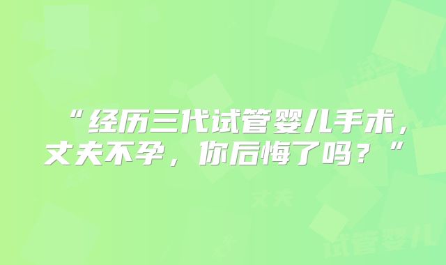 “经历三代试管婴儿手术,丈夫不孕,你后悔了吗?”