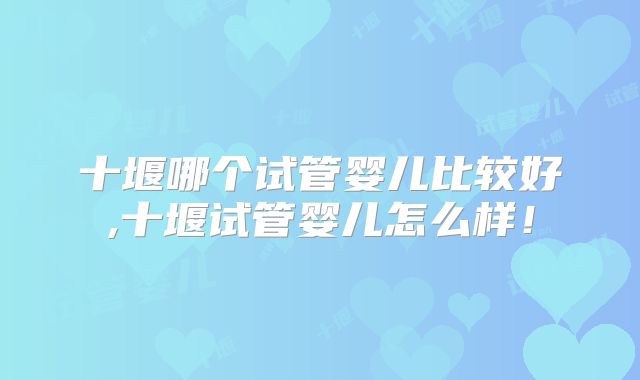 十堰哪个试管婴儿比较好,十堰试管婴儿怎么样！