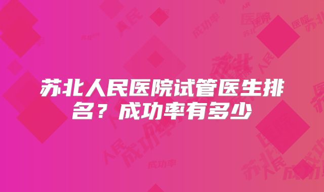 苏北人民医院试管医生排名？成功率有多少