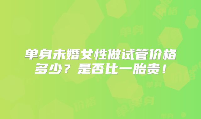 单身未婚女性做试管价格多少?是否比一胎贵!