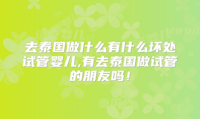去泰国做什么有什么坏处试管婴儿,有去泰国做试管的朋友吗!