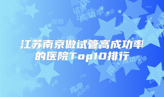 江苏南京做试管高成功率的医院Top10排行