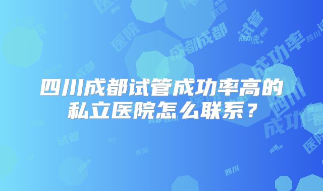 四川成都试管成功率高的私立医院怎么联系？